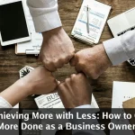 Achieving More with Less: How to Get More Done as a Business Owner!