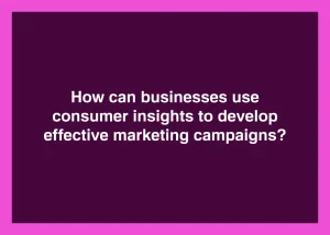 Read more about the article How can businesses use consumer insights to develop effective marketing campaigns?
