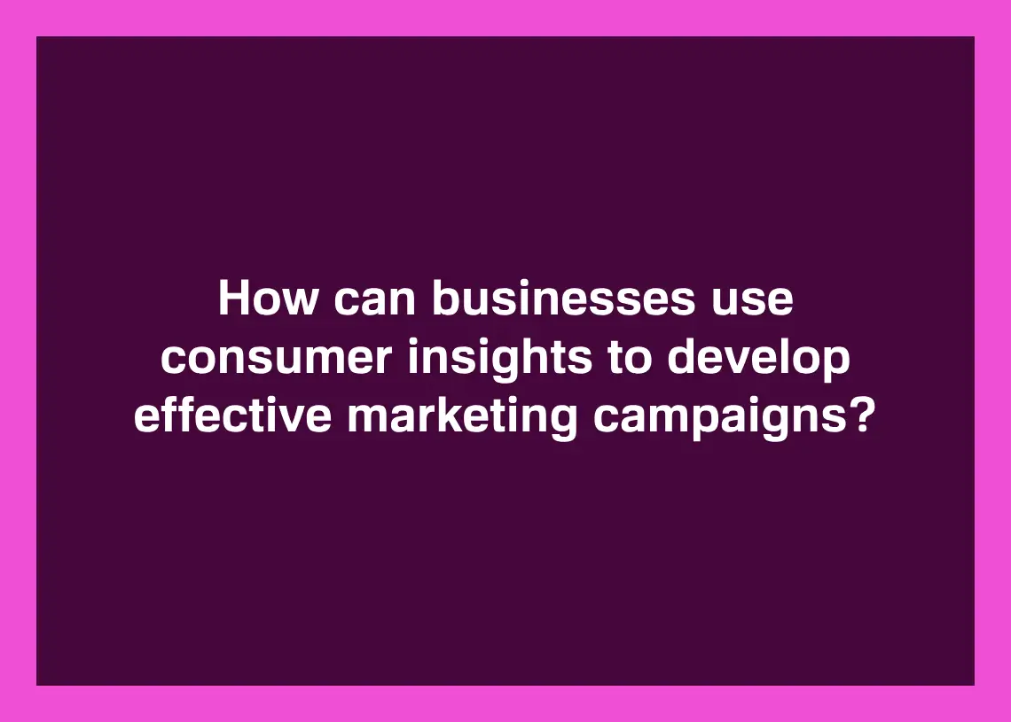 You are currently viewing How can businesses use consumer insights to develop effective marketing campaigns?